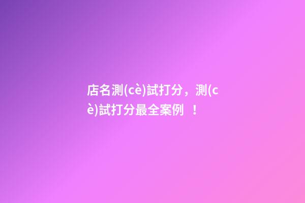 店名測(cè)試打分，測(cè)試打分最全案例！